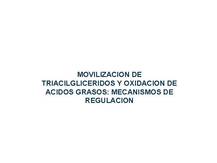MOVILIZACION DE TRIACILGLICERIDOS Y OXIDACION DE ACIDOS GRASOS: MECANISMOS DE REGULACION MOVILIZACION DE TRIACILGLICERIDOS Y OXIDACION DE ACIDOS GRASOS: MECANISMOS DE REGULACION
