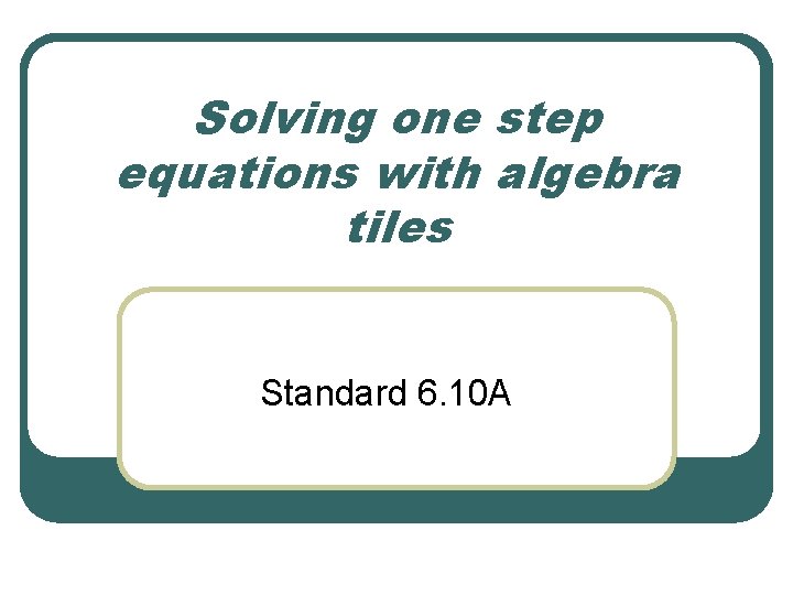 Solving one step equations with algebra tiles Standard 6. 10 A 