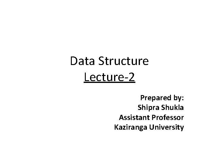 Data Structure Lecture-2 Prepared by: Shipra Shukla Assistant Professor Kaziranga University 