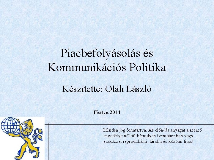 Piacbefolyásolás és Kommunikációs Politika Készítette: Oláh László Fisítve: 2014 Minden jog fenntartva. Az előadás