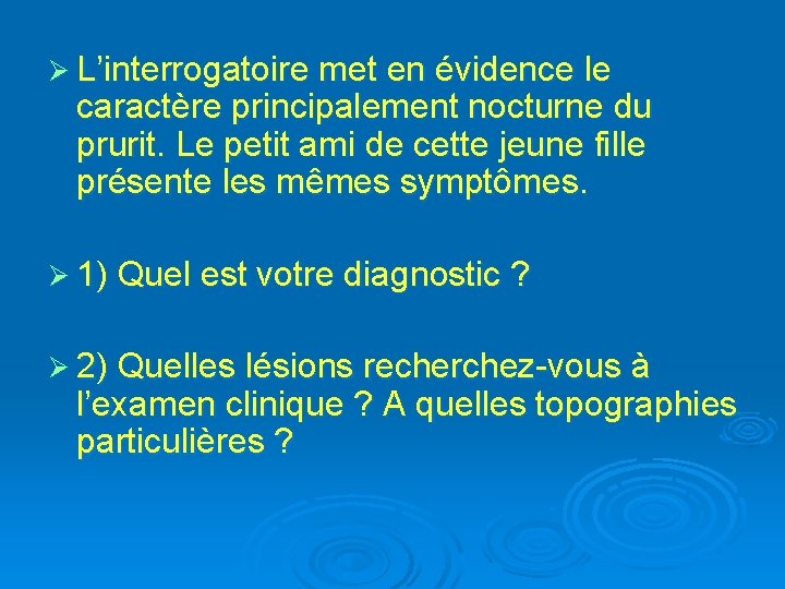 Ø L’interrogatoire met en évidence le caractère principalement nocturne du prurit. Le petit ami