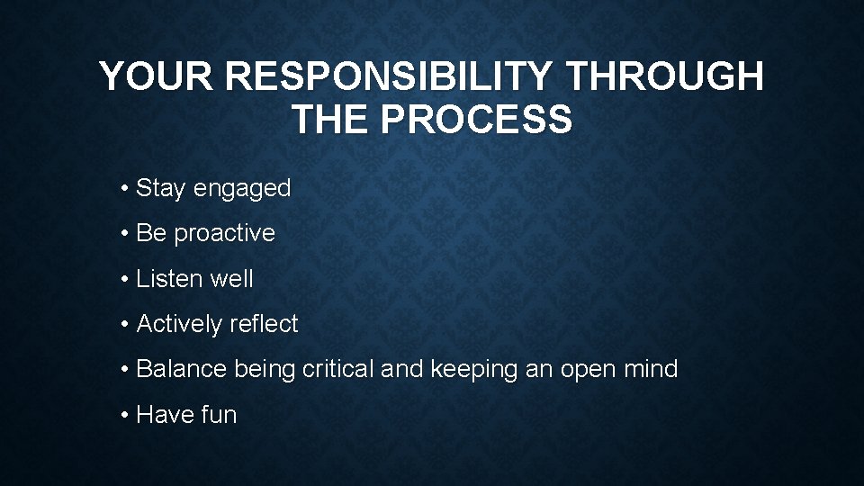 YOUR RESPONSIBILITY THROUGH THE PROCESS • Stay engaged • Be proactive • Listen well