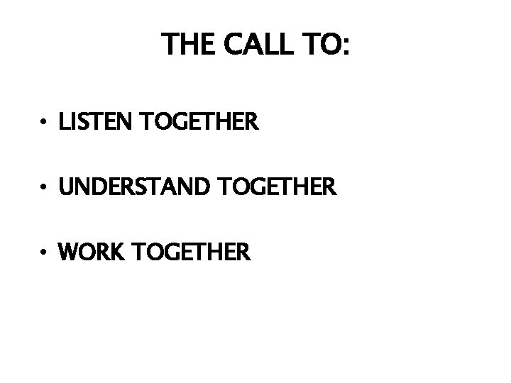 THE CALL TO: • LISTEN TOGETHER • UNDERSTAND TOGETHER • WORK TOGETHER 