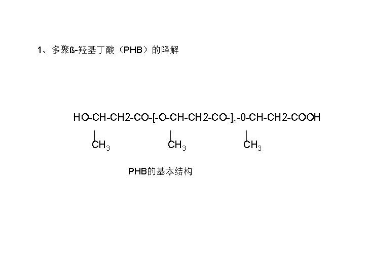 1、多聚ß-羟基丁酸（PHB）的降解 HO-CH-CH 2 -CO-[-O-CH-CH 2 -CO-]n-0 -CH-CH 2 -COOH CH 3 PHB的基本结构 CH 3