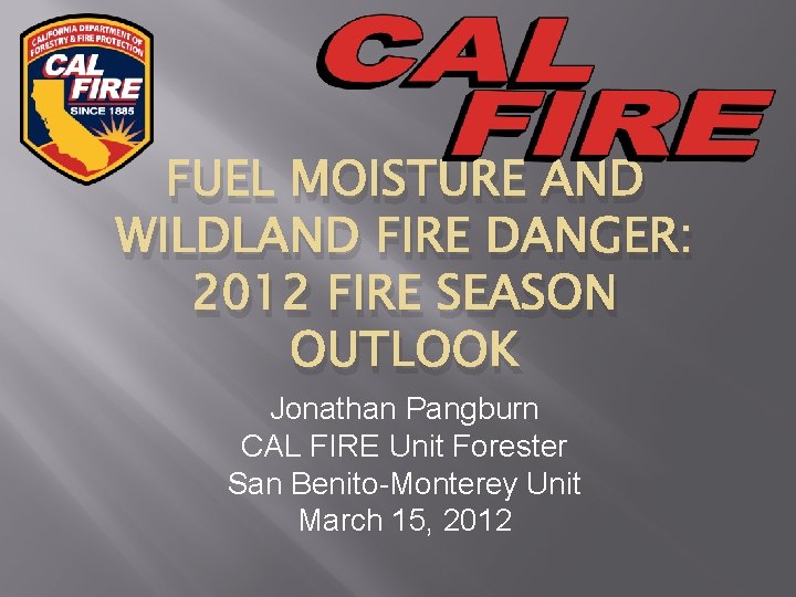 FUEL MOISTURE AND WILDLAND FIRE DANGER: 2012 FIRE SEASON OUTLOOK Jonathan Pangburn CAL FIRE