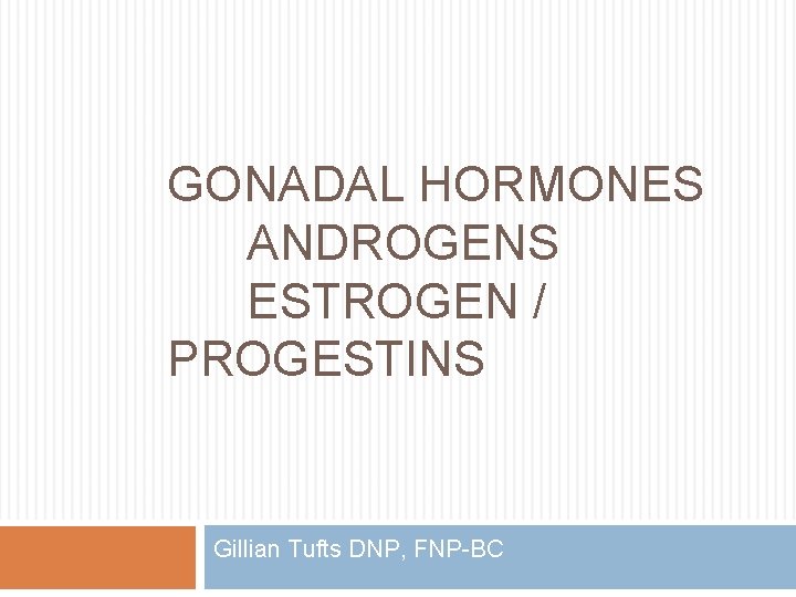 GONADAL HORMONES ANDROGENS ESTROGEN / PROGESTINS Gillian Tufts DNP, FNP-BC 