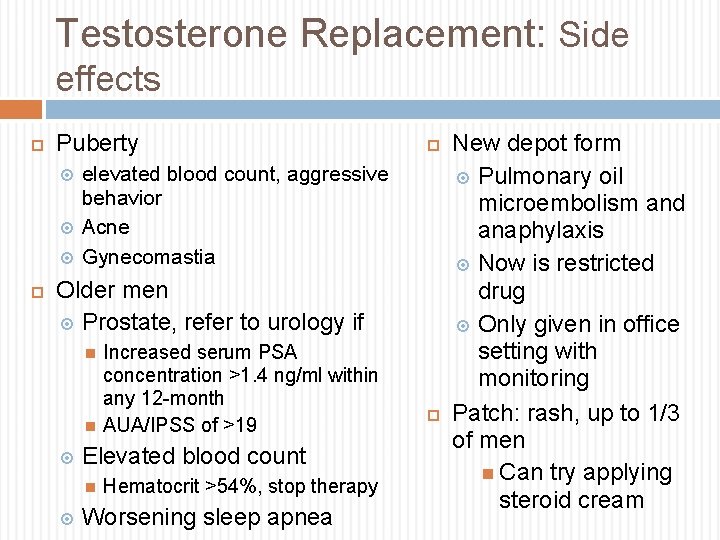 Testosterone Replacement: Side effects Puberty elevated blood count, aggressive behavior Acne Gynecomastia Older men