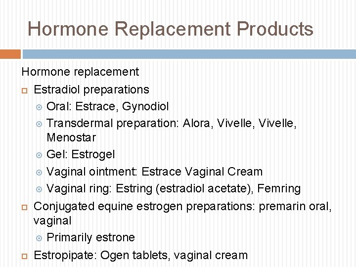 Hormone Replacement Products Hormone replacement Estradiol preparations Oral: Estrace, Gynodiol Transdermal preparation: Alora, Vivelle,