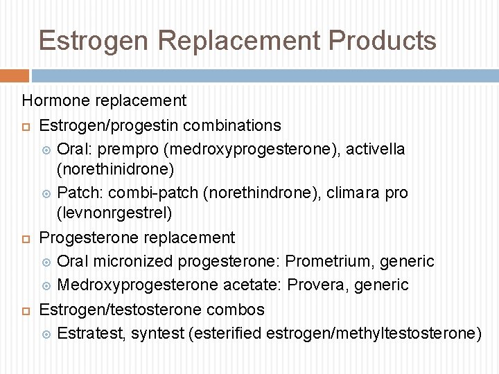 Estrogen Replacement Products Hormone replacement Estrogen/progestin combinations Oral: prempro (medroxyprogesterone), activella (norethinidrone) Patch: combi-patch