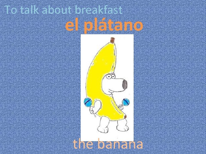 To talk about breakfast el plátano the banana 