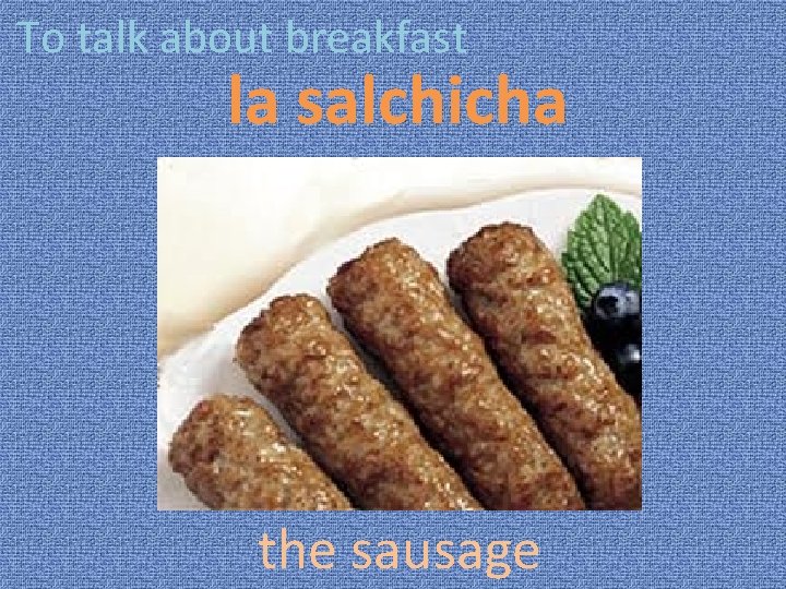 To talk about breakfast la salchicha the sausage 