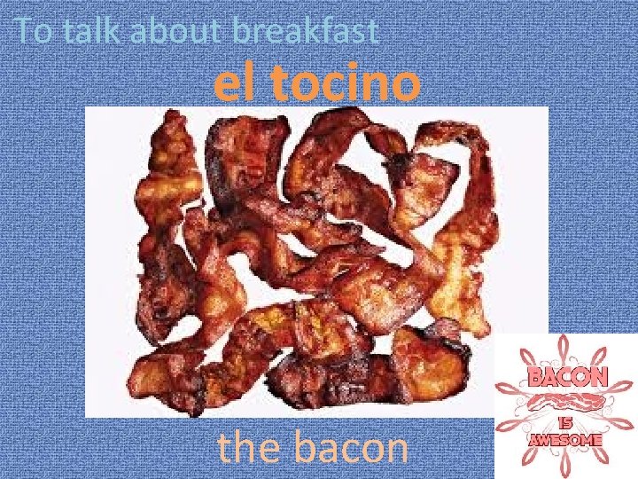 To talk about breakfast el tocino the bacon 