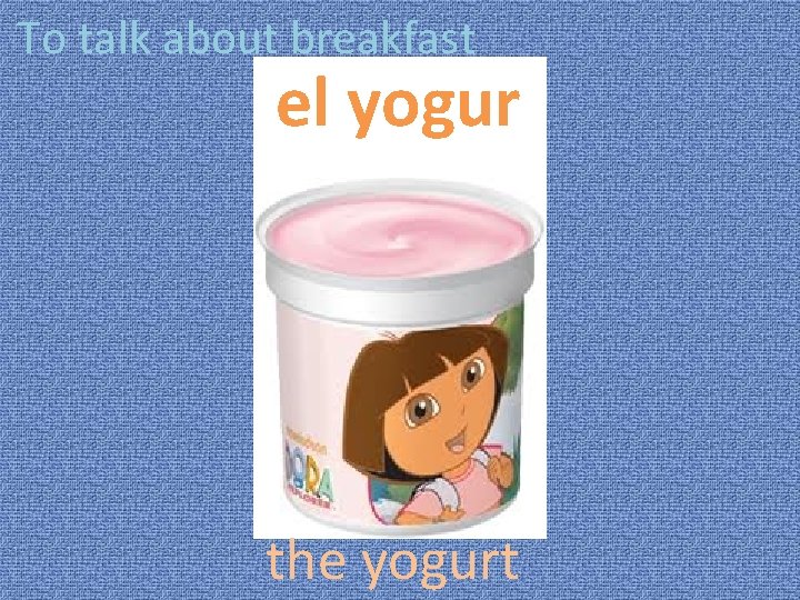 To talk about breakfast el yogur the yogurt 