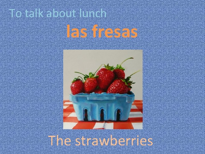 To talk about lunch las fresas The strawberries 