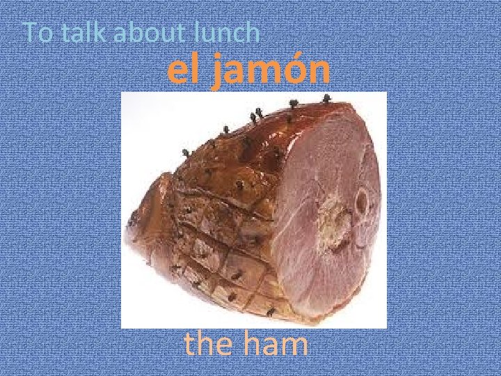 To talk about lunch el jamón the ham 