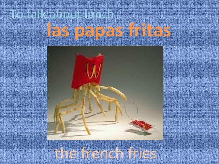 To talk about lunch las papas fritas the french fries 