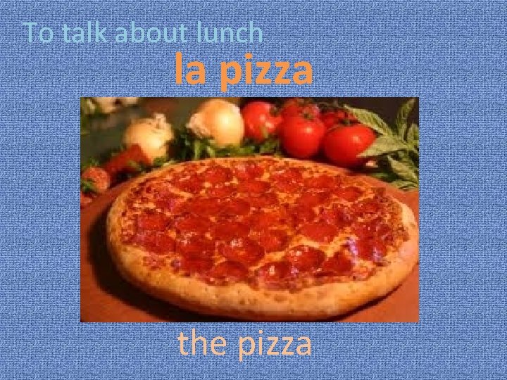 To talk about lunch la pizza the pizza 