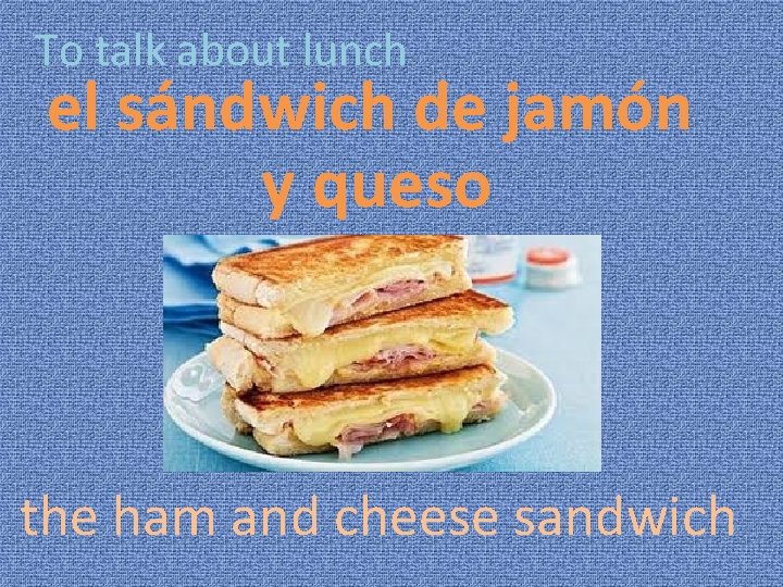 To talk about lunch el sándwich de jamón y queso the ham and cheese