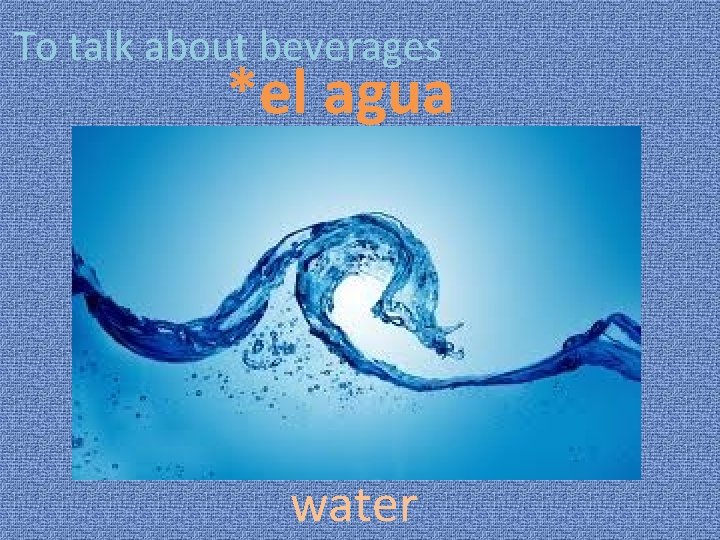 To talk about beverages *el agua water 