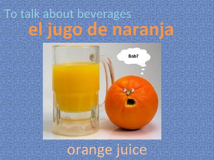 To talk about beverages el jugo de naranja orange juice 