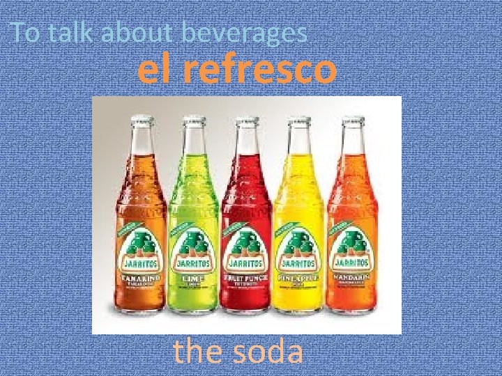 To talk about beverages el refresco the soda 