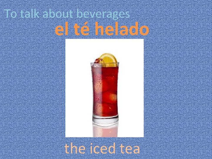 To talk about beverages el té helado the iced tea 