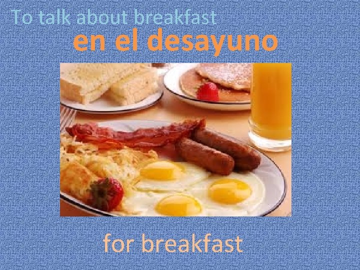 To talk about breakfast en el desayuno for breakfast 