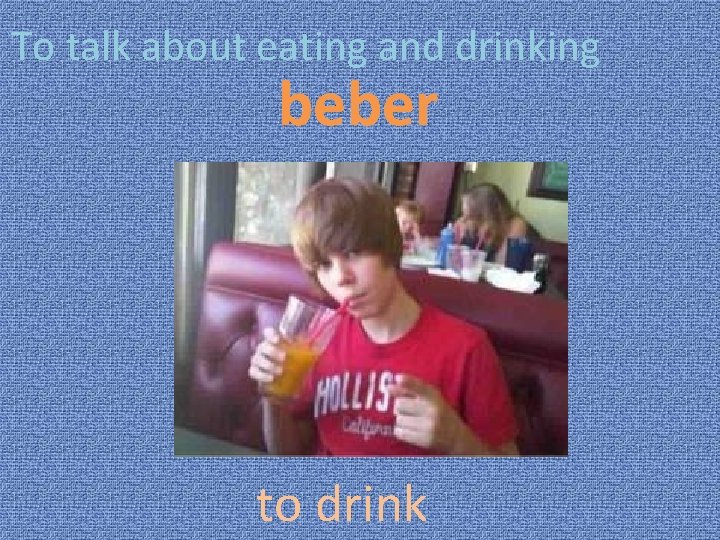 To talk about eating and drinking beber to drink 