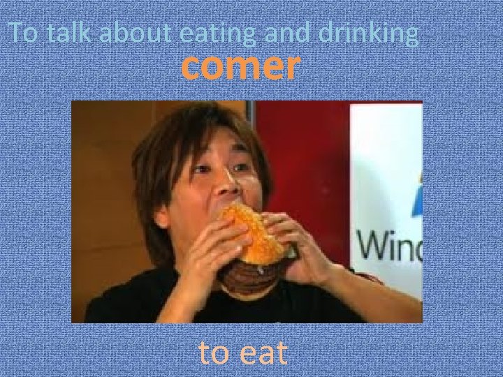 To talk about eating and drinking comer to eat 