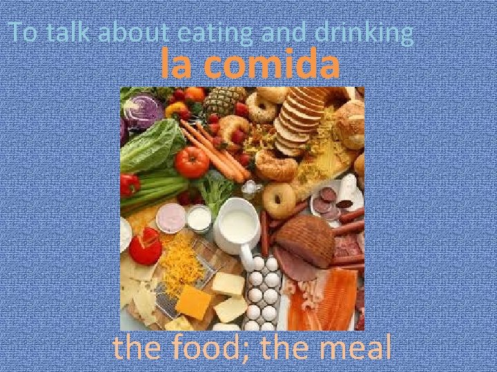 To talk about eating and drinking la comida the food; the meal 