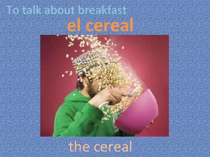 To talk about breakfast el cereal the cereal 