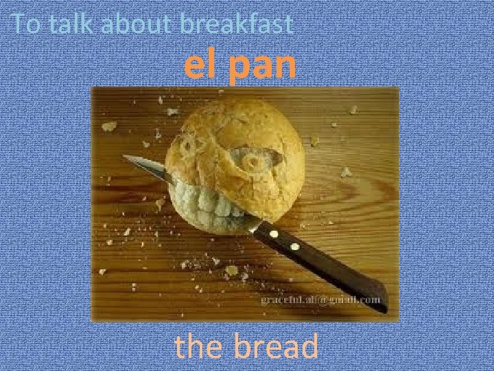 To talk about breakfast el pan the bread 