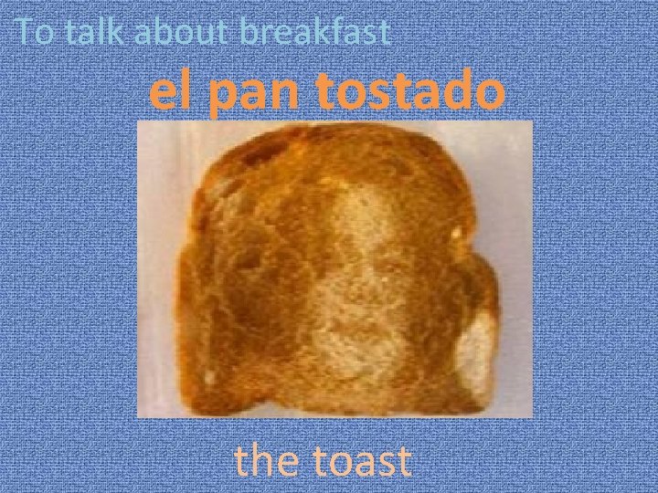 To talk about breakfast el pan tostado the toast 