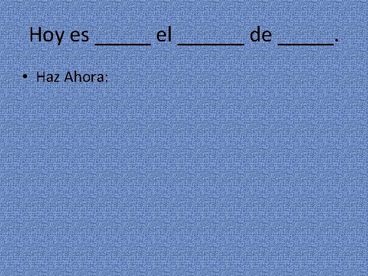 Hoy es _____ el ______ de _____. • Haz Ahora: 