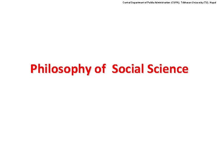 Central Department of Public Administration (CDPA), Tribhuvan University (TU), Nepal Philosophy of Social Science