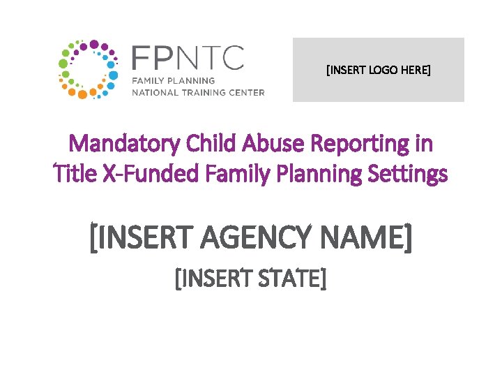 [INSERT LOGO HERE] Mandatory Child Abuse Reporting in Title X-Funded Family Planning Settings [INSERT