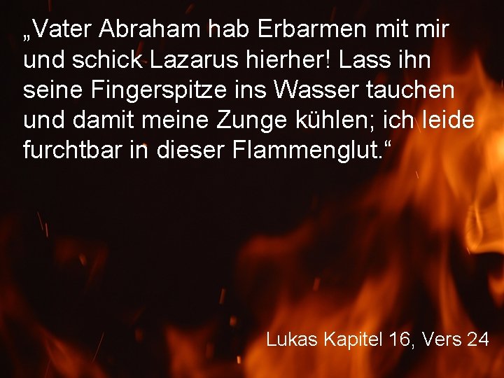 „Vater Abraham hab Erbarmen mit mir und schick Lazarus hierher! Lass ihn seine Fingerspitze