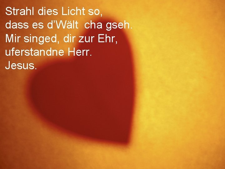 Strahl dies Licht so, dass es d’Wält cha gseh. Mir singed, dir zur Ehr,