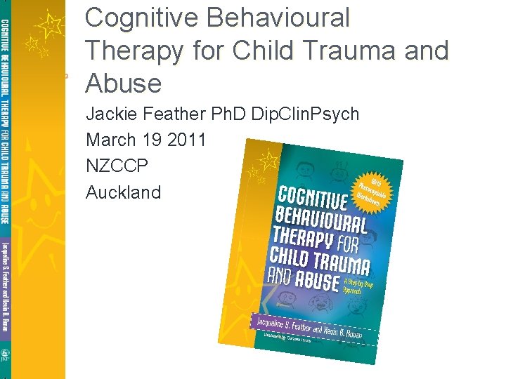 Cognitive Behavioural Therapy for Child Trauma and Abuse Jackie Feather Ph. D Dip. Clin.