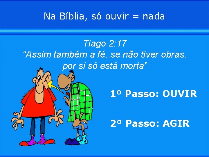 Na Bíblia, só ouvir = nada Tiago 2: 17 “Assim também a fé, se