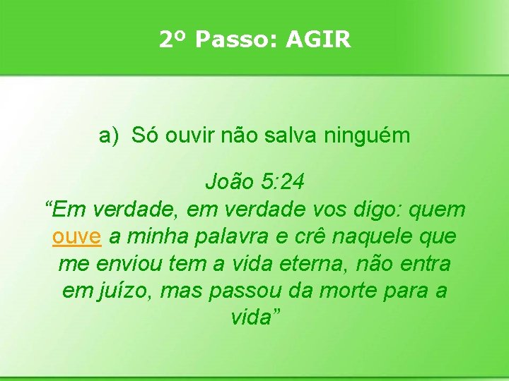2º Passo: AGIR a) Só ouvir não salva ninguém João 5: 24 “Em verdade,
