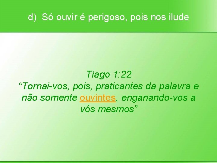 d) Só ouvir é perigoso, pois nos ilude Tiago 1: 22 “Tornai-vos, pois, praticantes
