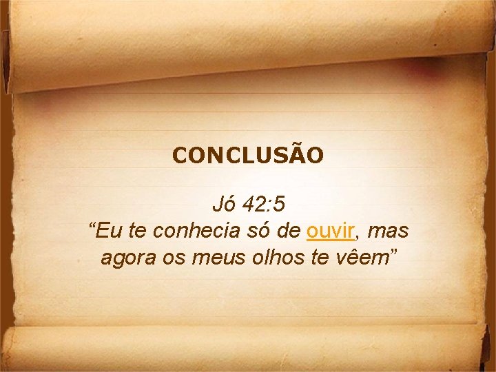 CONCLUSÃO Jó 42: 5 “Eu te conhecia só de ouvir, mas agora os meus