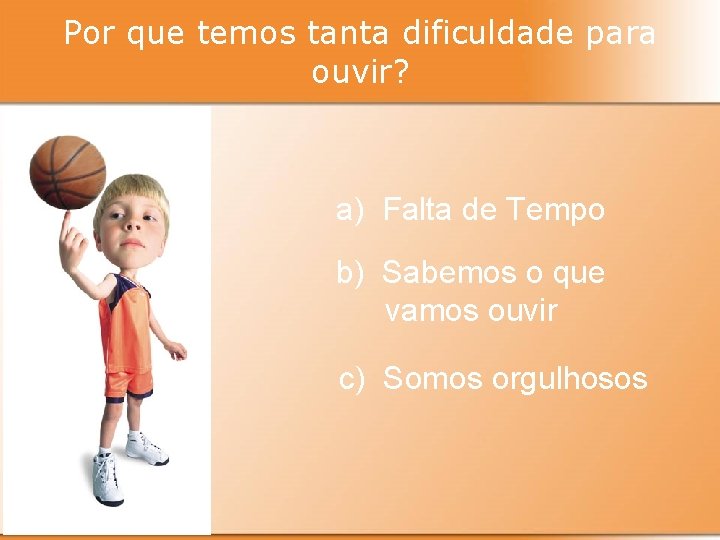 Por que temos tanta dificuldade para ouvir? a) Falta de Tempo b) Sabemos o