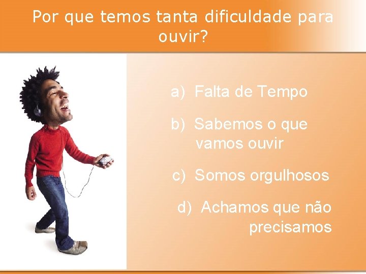 Por que temos tanta dificuldade para ouvir? a) Falta de Tempo b) Sabemos o
