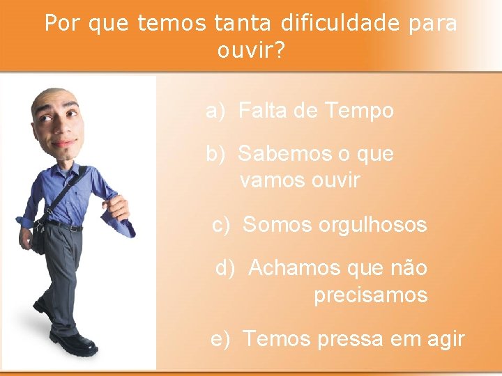 Por que temos tanta dificuldade para ouvir? a) Falta de Tempo b) Sabemos o