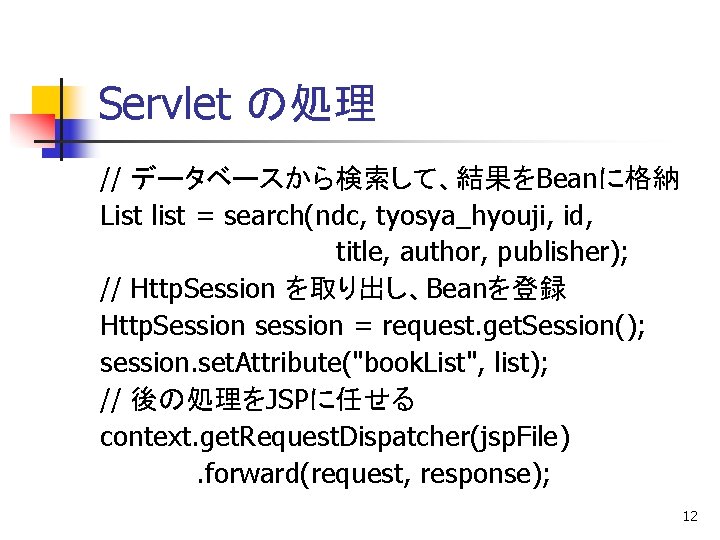 Servlet の処理 // データベースから検索して、結果をBeanに格納 List list = search(ndc, tyosya_hyouji, id, title, author, publisher); //