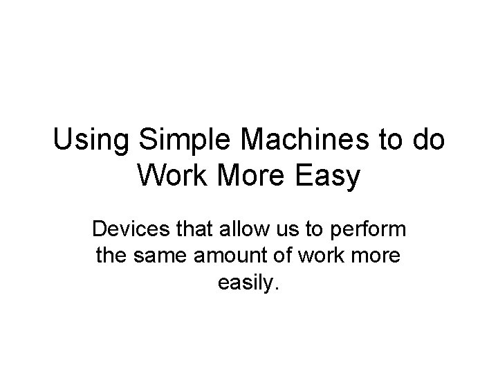 Using Simple Machines to do Work More Easy Devices that allow us to perform