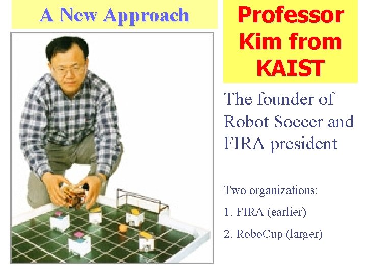 A New Approach Professor Kim from KAIST The founder of Robot Soccer and FIRA