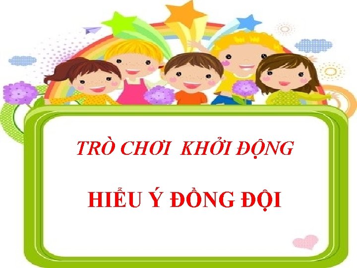 TRÒ CHƠI KHỞI ĐỘNG HIỂU Ý ĐỒNG ĐỘI 